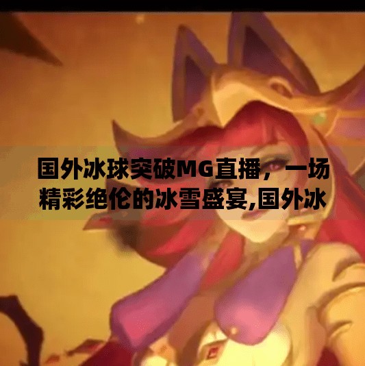 国外冰球突破MG直播，一场精彩绝伦的冰雪盛宴,国外冰球突破mg直播