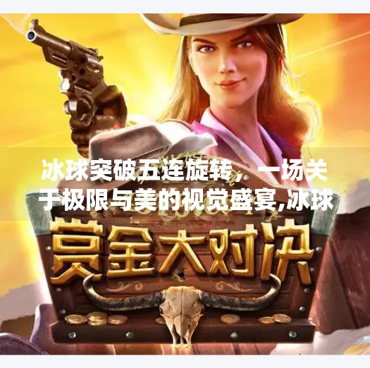 冰球突破五连旋转，一场关于极限与美的视觉盛宴,冰球突破五连旋转