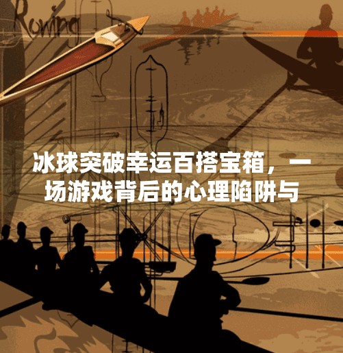 冰球突破幸运百搭宝箱，一场游戏背后的心理陷阱与财富幻梦,冰球突破幸运百搭宝箱