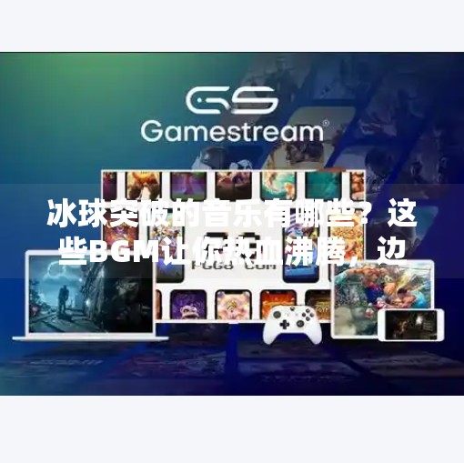 冰球突破的音乐有哪些？这些BGM让你热血沸腾，边打游戏边听简直上头！冰球突破的音乐有哪些