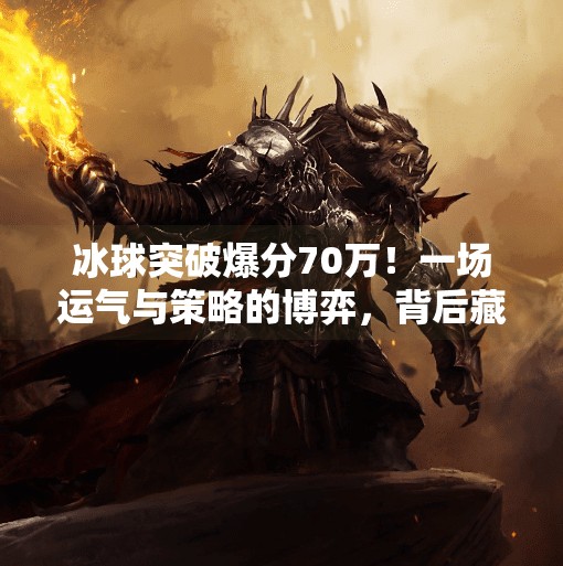 冰球突破爆分70万！一场运气与策略的博弈，背后藏着怎样的真相？冰球突破爆分70万