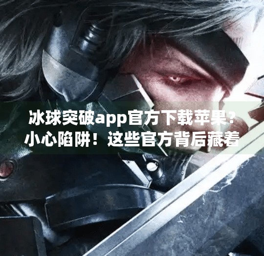 冰球突破app官方下载苹果？小心陷阱！这些官方背后藏着什么猫腻？冰球突破app官方下载苹果