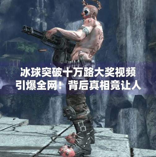 冰球突破十万路大奖视频引爆全网！背后真相竟让人意想不到？冰球突破十万路大奖视频