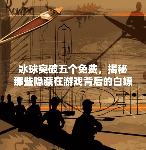 冰球突破五个免费,揭秘那些隐藏在游戏背后的白嫖技巧!冰球突破五个免费