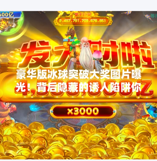 豪华版冰球突破大奖图片曝光！背后隐藏的诱人陷阱你中招了吗？豪华版冰球突破大奖图片