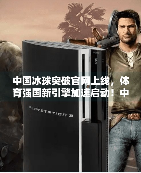中国冰球突破官网上线，体育强国新引擎加速启动！中国冰球突破官方网站