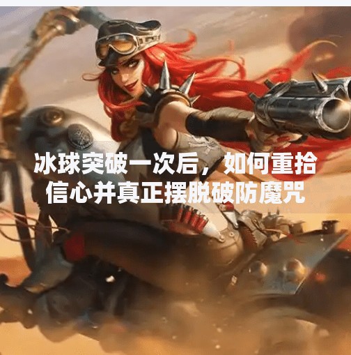 冰球突破一次后,如何重拾信心并真正摆脱破防魔咒?如何摆脱冰球突破一次