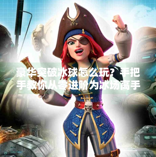 豪华突破冰球怎么玩？手把手教你从零进阶为冰场高手！豪华突破冰球怎么玩视频