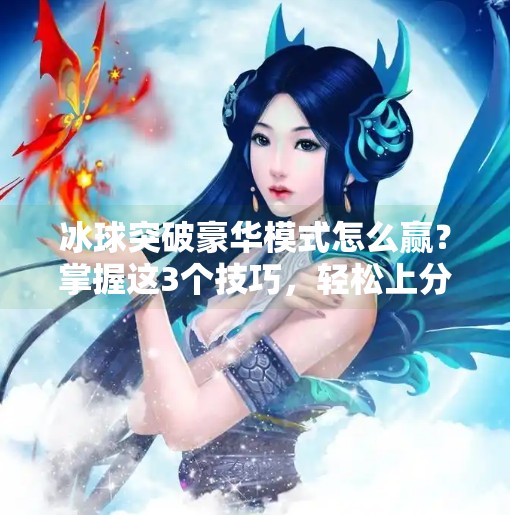 冰球突破豪华模式怎么赢?掌握这3个技巧,轻松上分不踩坑!冰球突破豪华怎么赢的快