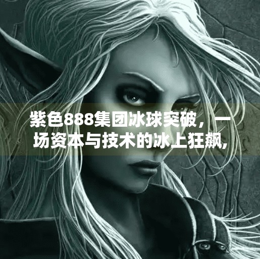 紫色888集团冰球突破，一场资本与技术的冰上狂飙,紫色888集团冰球突破