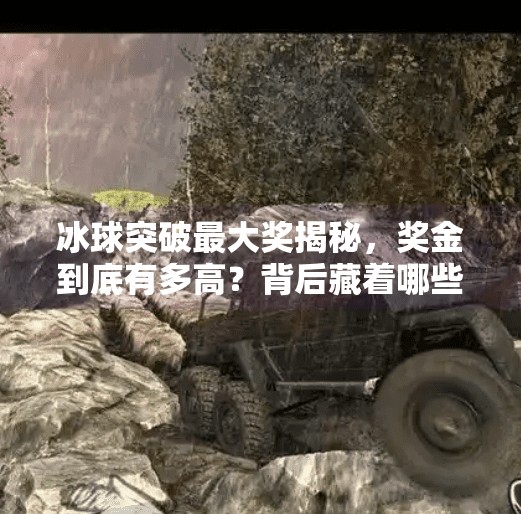 冰球突破最大奖揭秘，奖金到底有多高？背后藏着哪些你不知道的真相！冰球突破最大奖是多少钱