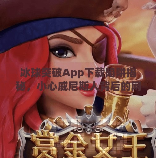 冰球突破App下载陷阱揭秘，小心威尼斯人背后的网络骗局！冰球突破app下载威尼斯人