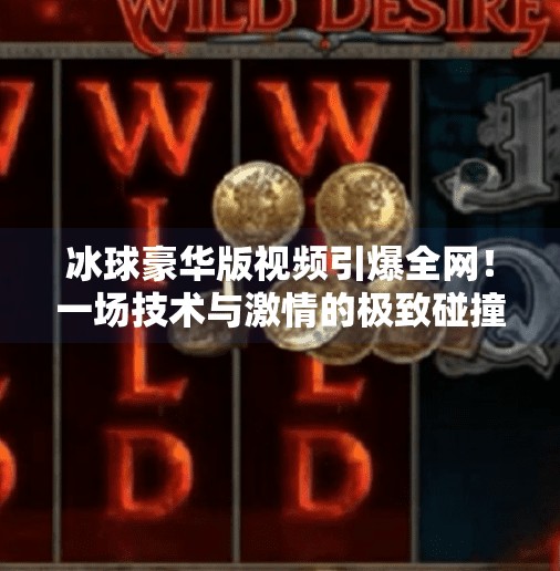 冰球豪华版视频引爆全网！一场技术与激情的极致碰撞,最新突破冰球豪华版视频