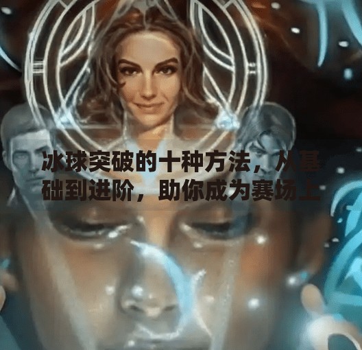 冰球突破的十种方法，从基础到进阶，助你成为赛场上的破冰者,冰球突破的十种方法