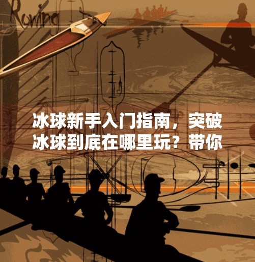 冰球新手入门指南，突破冰球到底在哪里玩？带你解锁这项热血运动的隐藏玩法！突破冰球在哪里玩的啊