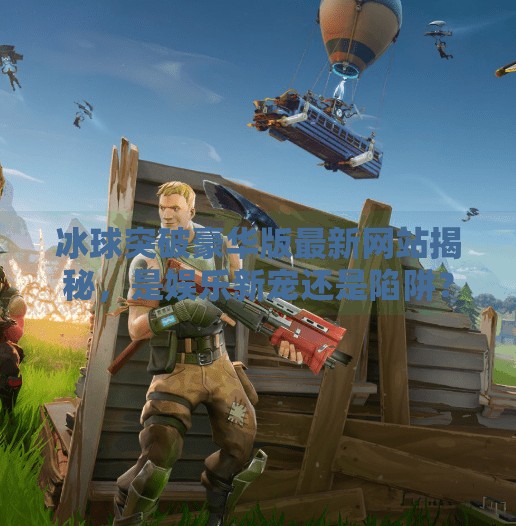 冰球突破豪华版最新网站揭秘，是娱乐新宠还是陷阱？深度解析背后的真相！冰球突破豪华版最新网站