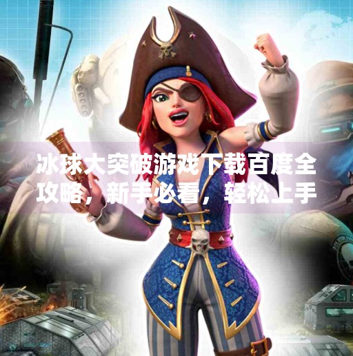 冰球大突破游戏下载百度全攻略，新手必看，轻松上手不踩坑！冰球大突破游戏下载百度