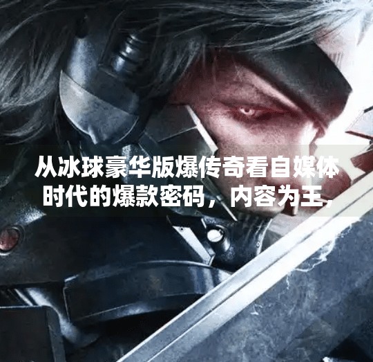 从冰球豪华版爆传奇看自媒体时代的爆款密码,内容为王,情绪为核,突破冰球豪华版爆传奇