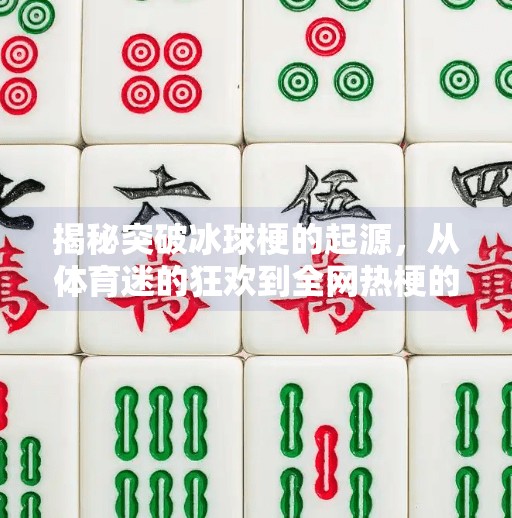 揭秘突破冰球梗的起源,从体育迷的狂欢到全网热梗的诞生,突破冰球是什么梗原视频