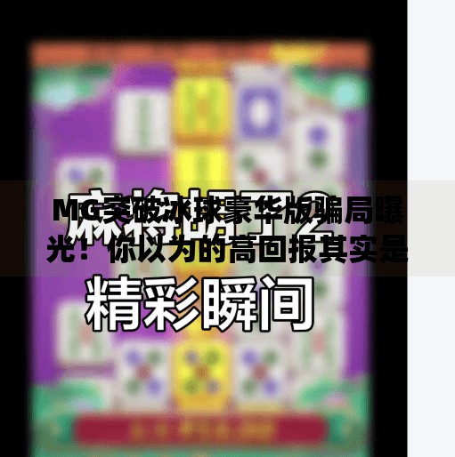 MG突破冰球豪华版骗局曝光！你以为的高回报其实是精心设计的陷阱,mg突破冰球豪华版骗局