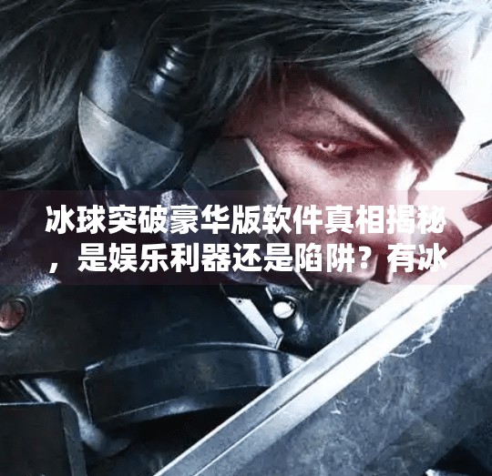 冰球突破豪华版软件真相揭秘，是娱乐利器还是陷阱？有冰球突破豪华版的软件