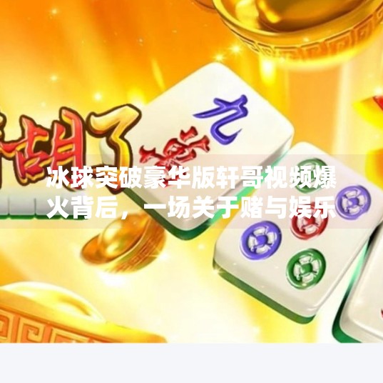 冰球突破豪华版轩哥视频爆火背后，一场关于赌与娱乐的全民狂欢？冰球突破豪华版轩哥视频