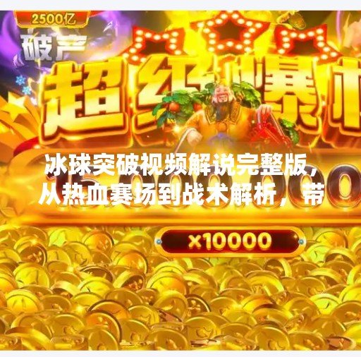 冰球突破视频解说完整版，从热血赛场到战术解析，带你读懂冰球的魅力！冰球突破视频解说完整版