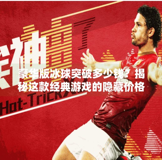 豪华版冰球突破多少钱？揭秘这款经典游戏的隐藏价格与玩家真相！豪华版冰球突破多少钱