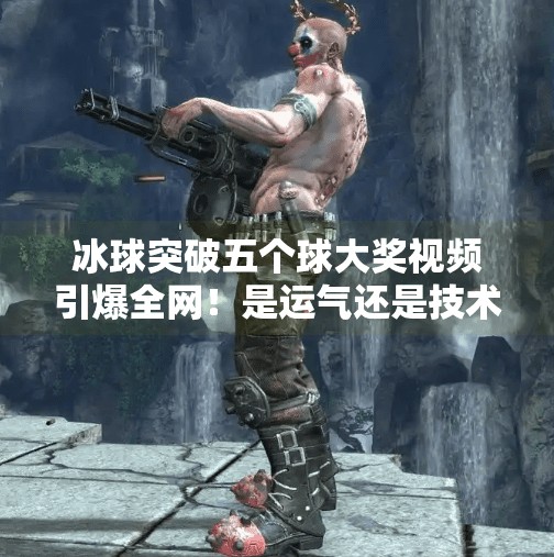 冰球突破五个球大奖视频引爆全网！是运气还是技术？揭秘背后的真相！冰球突破五个球大奖视频
