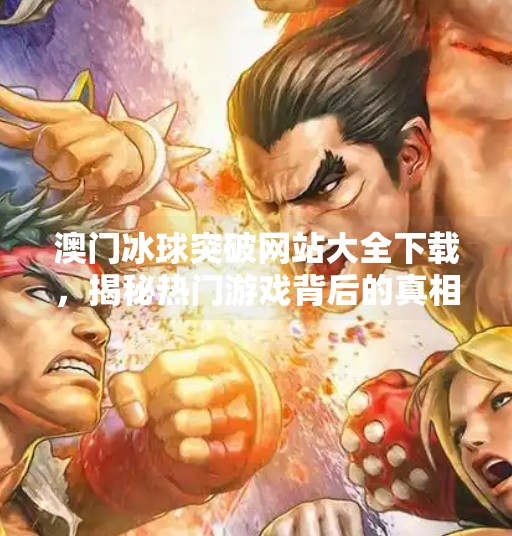 澳门冰球突破网站大全下载，揭秘热门游戏背后的真相与风险,澳门冰球突破网站大全下载