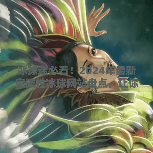 冰球迷必看！2024年最新突破性冰球网站盘点，让你秒变专业球迷！最新突破冰球网站有哪些