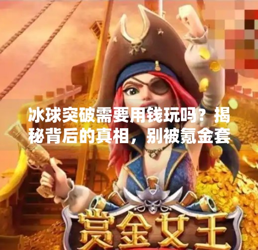 冰球突破需要用钱玩吗？揭秘背后的真相，别被氪金套路骗了！冰球突破需要用钱玩吗