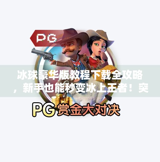 冰球豪华版教程下载全攻略，新手也能秒变冰上王者！突破冰球豪华版教程下载