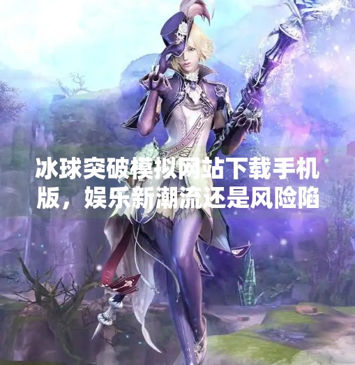 冰球突破模拟网站下载手机版，娱乐新潮流还是风险陷阱？冰球突破模拟网站下载手机版