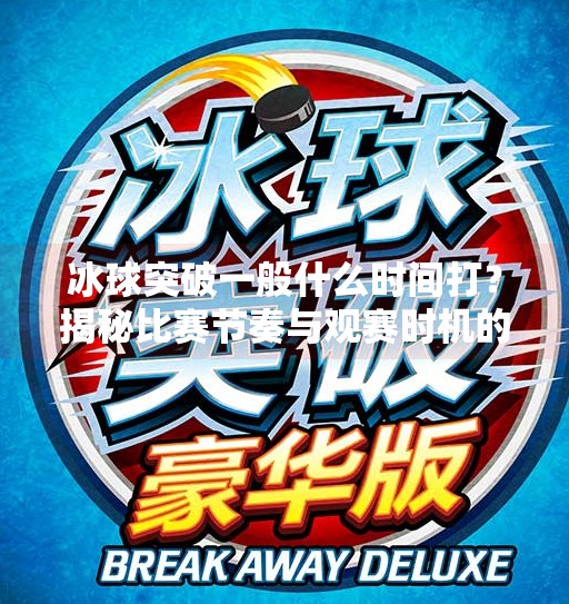 冰球突破一般什么时间打？揭秘比赛节奏与观赛时机的黄金法则,冰球突破一般什么时间打