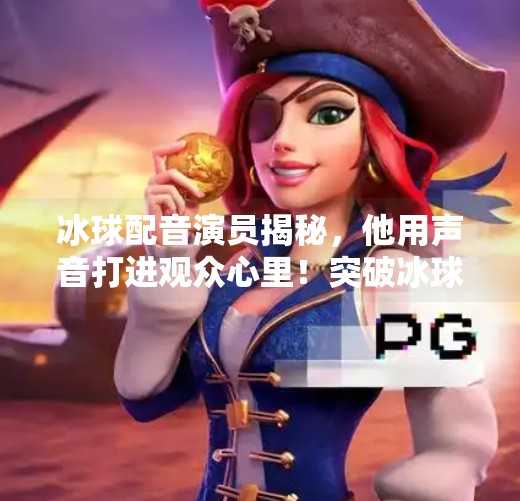 冰球配音演员揭秘,他用声音打进观众心里!突破冰球配音演员是谁啊