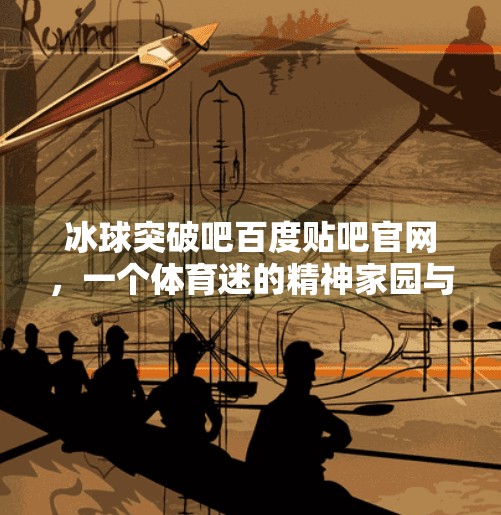冰球突破吧百度贴吧官网，一个体育迷的精神家园与热血战场,冰球突破吧百度贴吧官网