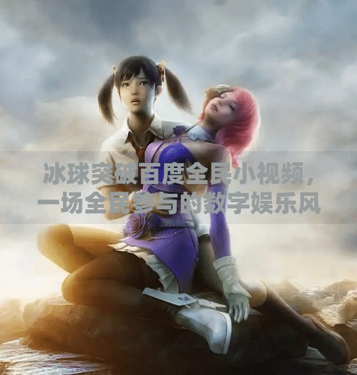 冰球突破百度全民小视频，一场全民参与的数字娱乐风暴,冰球突破百度全民小视频