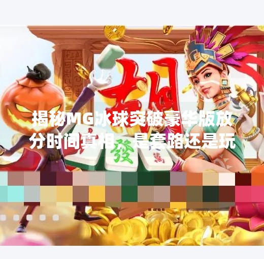 揭秘MG冰球突破豪华版放分时间真相，是套路还是玩家误解？mg冰球突破豪华版规律放分时间