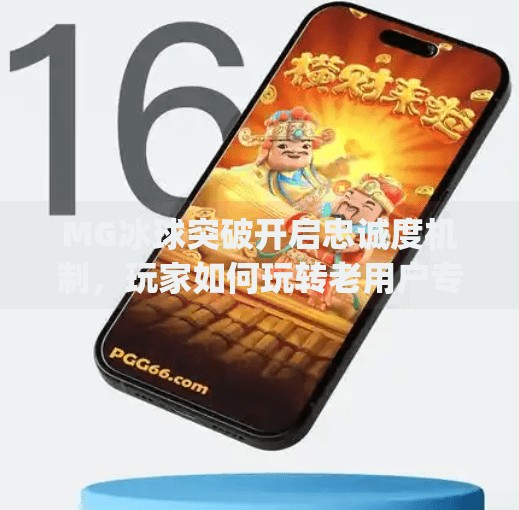 MG冰球突破开启忠诚度机制，玩家如何玩转老用户专属福利？mg冰球突破开启忠诚度是啥意思