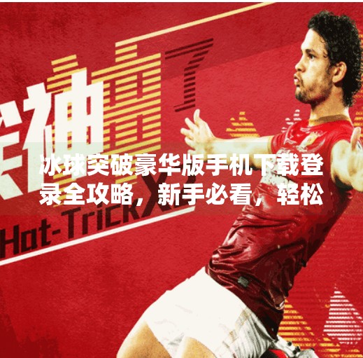 冰球突破豪华版手机下载登录全攻略，新手必看，轻松上手不踩坑！冰球突破豪华版手机下载登录