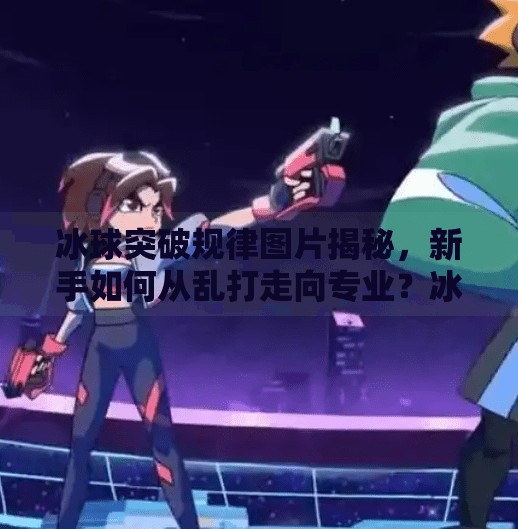 冰球突破规律图片揭秘,新手如何从乱打走向专业?冰球突破规律图片
