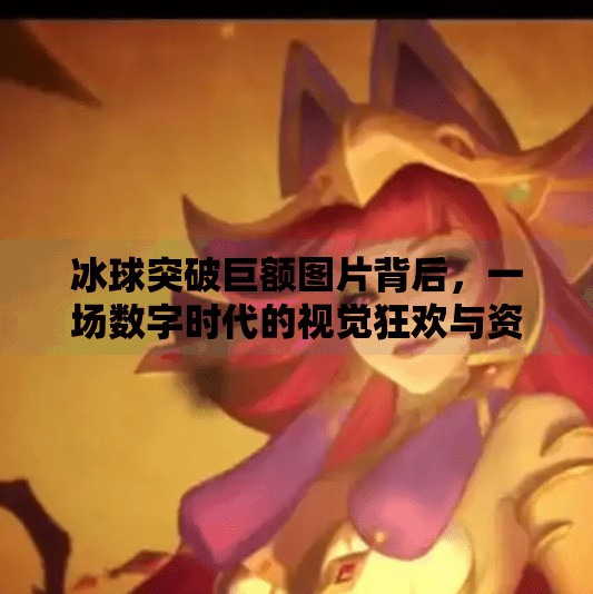 冰球突破巨额图片背后，一场数字时代的视觉狂欢与资本博弈,冰球突破巨额图片