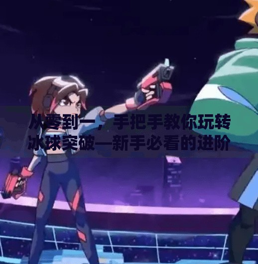 从零到一，手把手教你玩转冰球突破—新手必看的进阶攻略！冰球突破》游戏教学