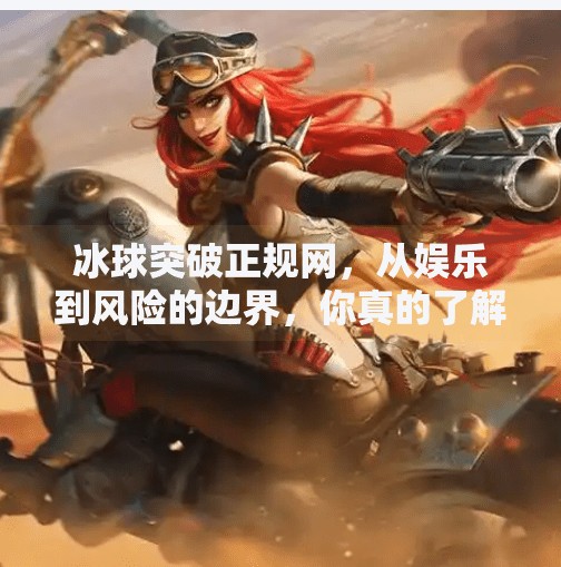冰球突破正规网，从娱乐到风险的边界，你真的了解它吗？冰球突破正规网