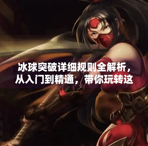 冰球突破详细规则全解析，从入门到精通，带你玩转这项热血竞技运动！冰球突破详细规则